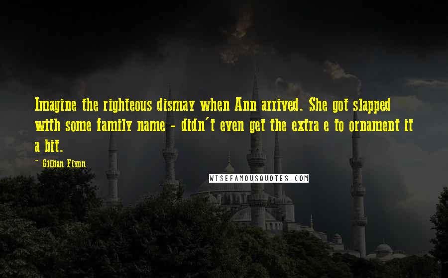 Gillian Flynn Quotes: Imagine the righteous dismay when Ann arrived. She got slapped with some family name - didn't even get the extra e to ornament it a bit.