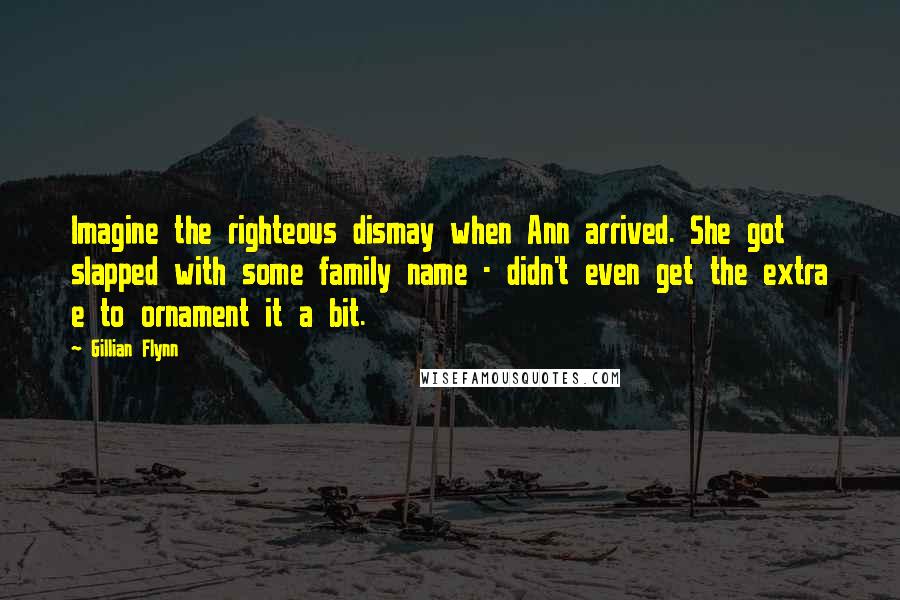 Gillian Flynn Quotes: Imagine the righteous dismay when Ann arrived. She got slapped with some family name - didn't even get the extra e to ornament it a bit.