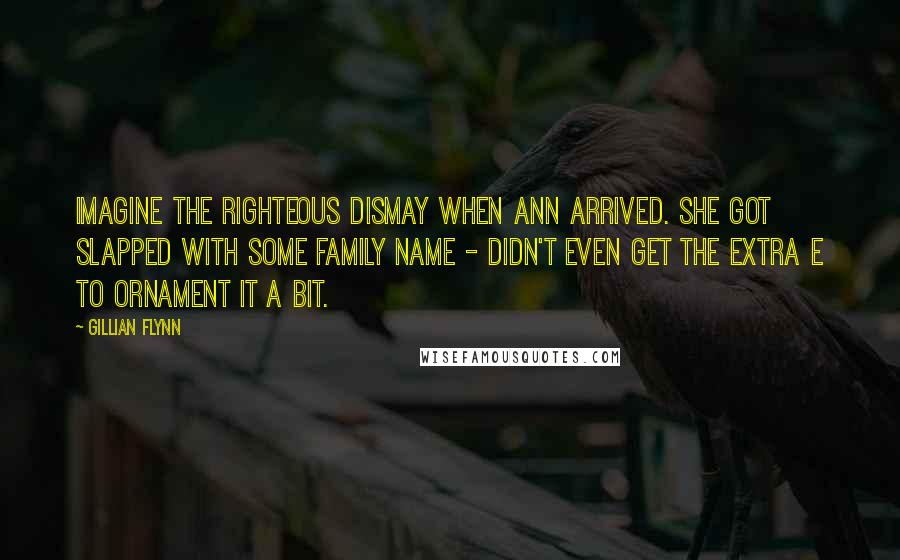 Gillian Flynn Quotes: Imagine the righteous dismay when Ann arrived. She got slapped with some family name - didn't even get the extra e to ornament it a bit.