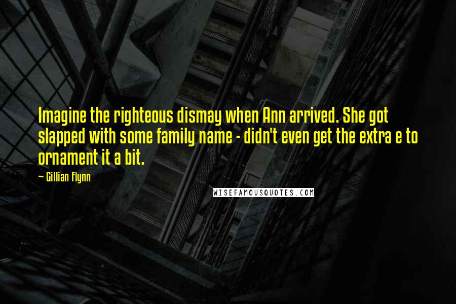 Gillian Flynn Quotes: Imagine the righteous dismay when Ann arrived. She got slapped with some family name - didn't even get the extra e to ornament it a bit.