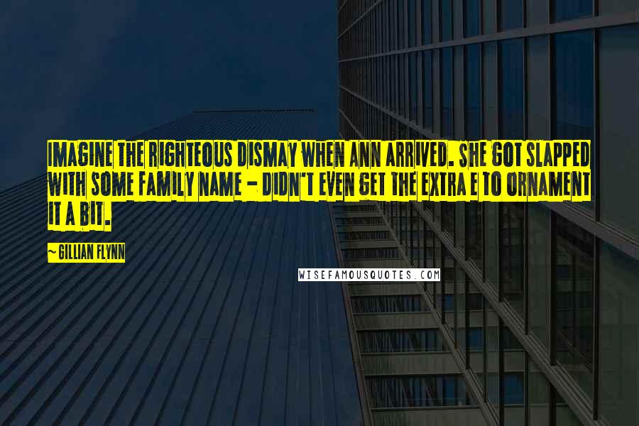 Gillian Flynn Quotes: Imagine the righteous dismay when Ann arrived. She got slapped with some family name - didn't even get the extra e to ornament it a bit.