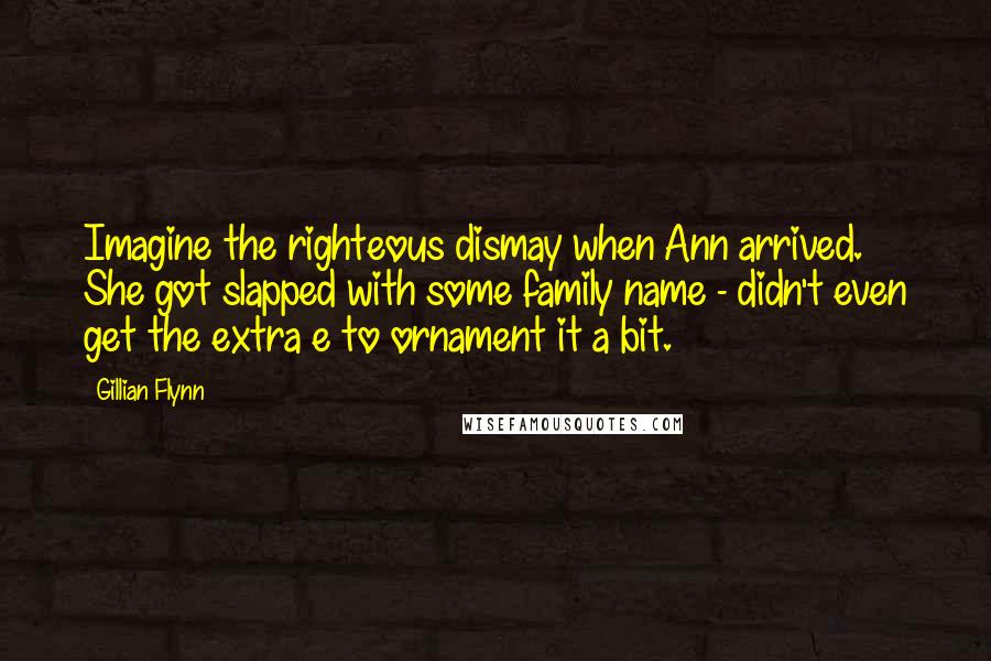 Gillian Flynn Quotes: Imagine the righteous dismay when Ann arrived. She got slapped with some family name - didn't even get the extra e to ornament it a bit.