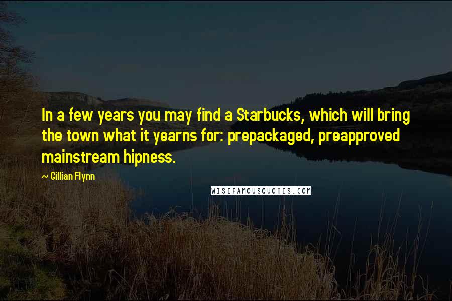 Gillian Flynn Quotes: In a few years you may find a Starbucks, which will bring the town what it yearns for: prepackaged, preapproved mainstream hipness.