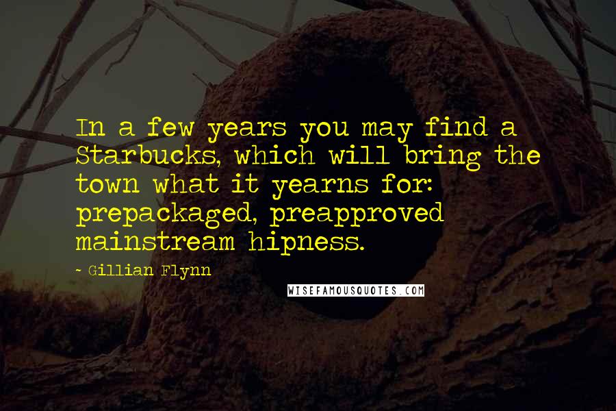 Gillian Flynn Quotes: In a few years you may find a Starbucks, which will bring the town what it yearns for: prepackaged, preapproved mainstream hipness.