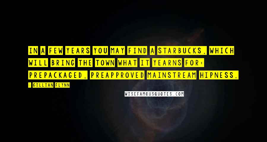 Gillian Flynn Quotes: In a few years you may find a Starbucks, which will bring the town what it yearns for: prepackaged, preapproved mainstream hipness.