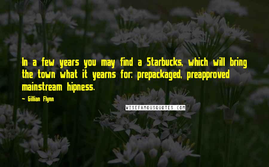 Gillian Flynn Quotes: In a few years you may find a Starbucks, which will bring the town what it yearns for: prepackaged, preapproved mainstream hipness.