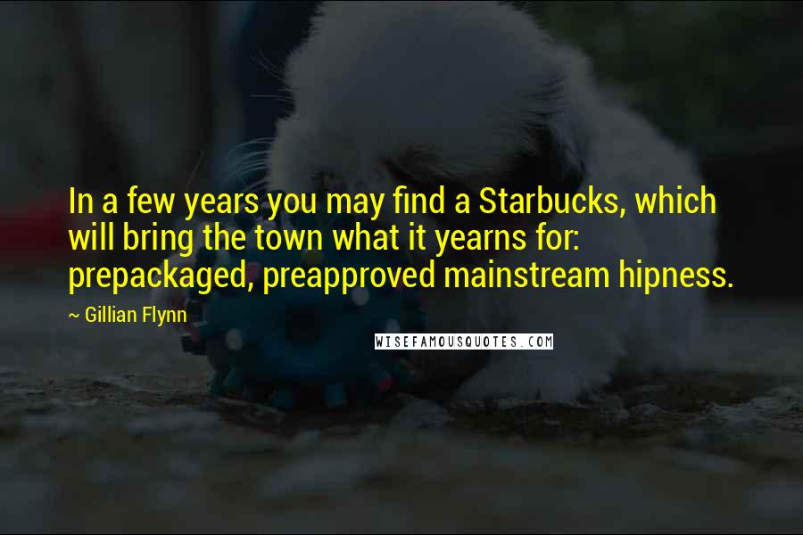 Gillian Flynn Quotes: In a few years you may find a Starbucks, which will bring the town what it yearns for: prepackaged, preapproved mainstream hipness.