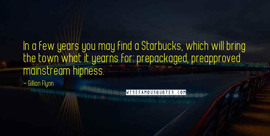 Gillian Flynn Quotes: In a few years you may find a Starbucks, which will bring the town what it yearns for: prepackaged, preapproved mainstream hipness.