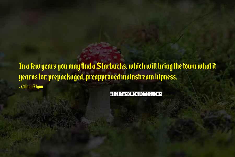 Gillian Flynn Quotes: In a few years you may find a Starbucks, which will bring the town what it yearns for: prepackaged, preapproved mainstream hipness.