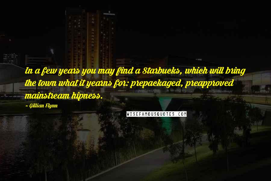 Gillian Flynn Quotes: In a few years you may find a Starbucks, which will bring the town what it yearns for: prepackaged, preapproved mainstream hipness.