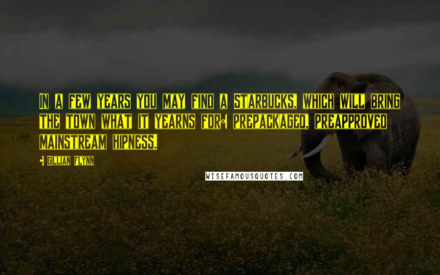 Gillian Flynn Quotes: In a few years you may find a Starbucks, which will bring the town what it yearns for: prepackaged, preapproved mainstream hipness.