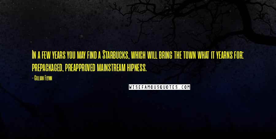 Gillian Flynn Quotes: In a few years you may find a Starbucks, which will bring the town what it yearns for: prepackaged, preapproved mainstream hipness.