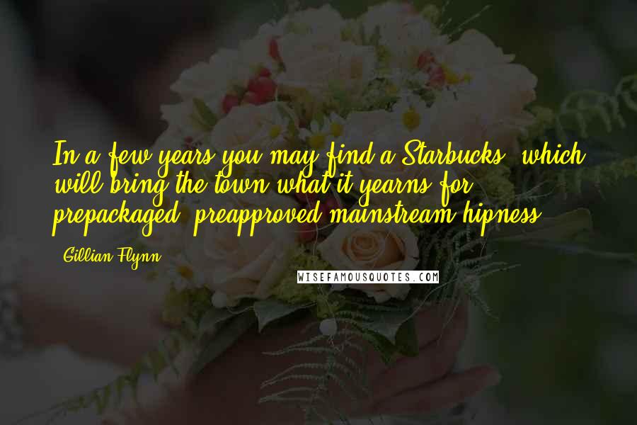 Gillian Flynn Quotes: In a few years you may find a Starbucks, which will bring the town what it yearns for: prepackaged, preapproved mainstream hipness.