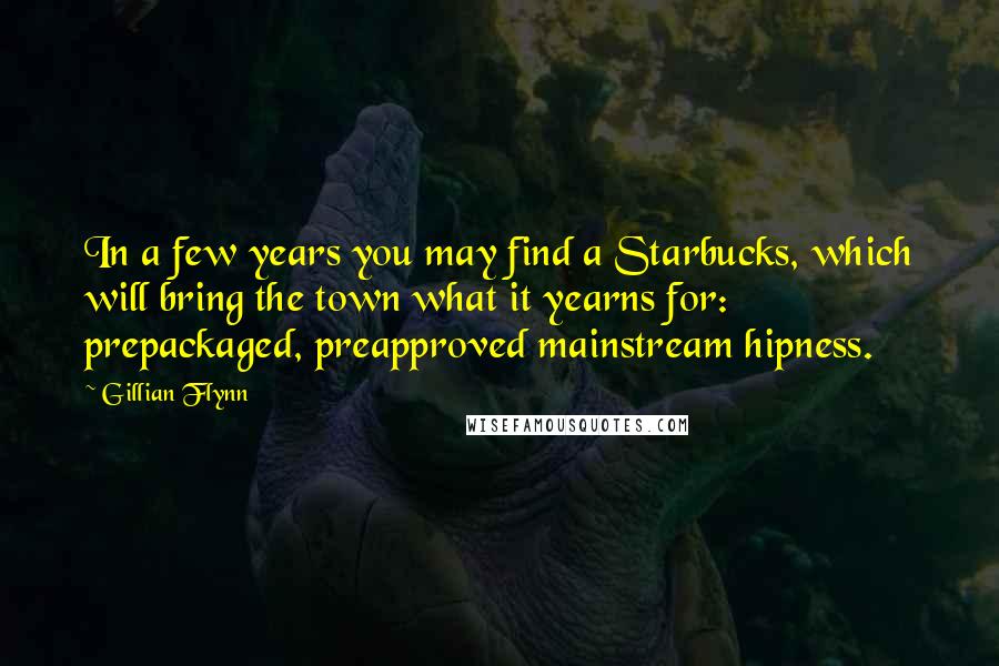 Gillian Flynn Quotes: In a few years you may find a Starbucks, which will bring the town what it yearns for: prepackaged, preapproved mainstream hipness.