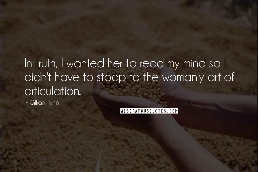 Gillian Flynn Quotes: In truth, I wanted her to read my mind so I didn't have to stoop to the womanly art of articulation.