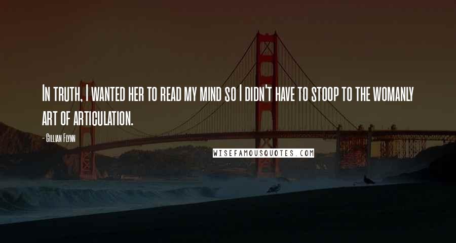 Gillian Flynn Quotes: In truth, I wanted her to read my mind so I didn't have to stoop to the womanly art of articulation.