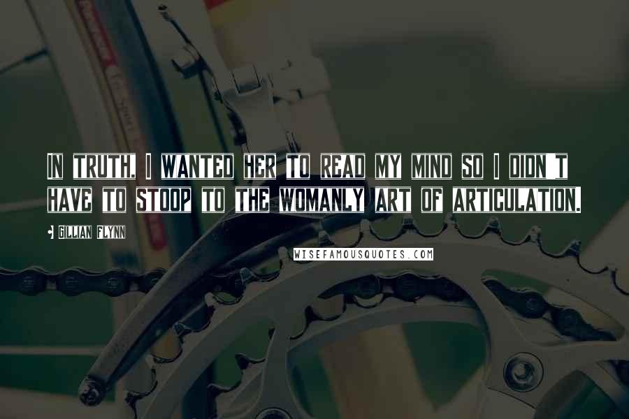 Gillian Flynn Quotes: In truth, I wanted her to read my mind so I didn't have to stoop to the womanly art of articulation.