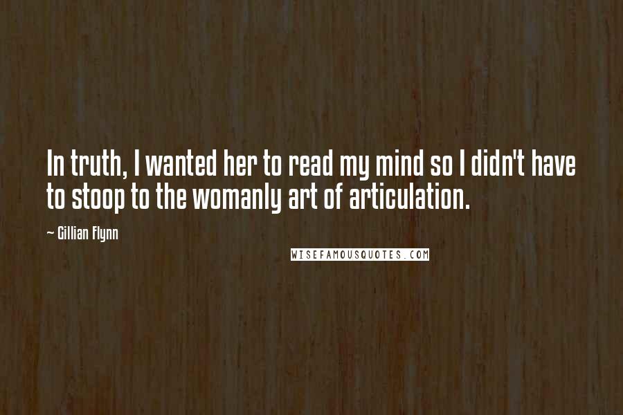 Gillian Flynn Quotes: In truth, I wanted her to read my mind so I didn't have to stoop to the womanly art of articulation.