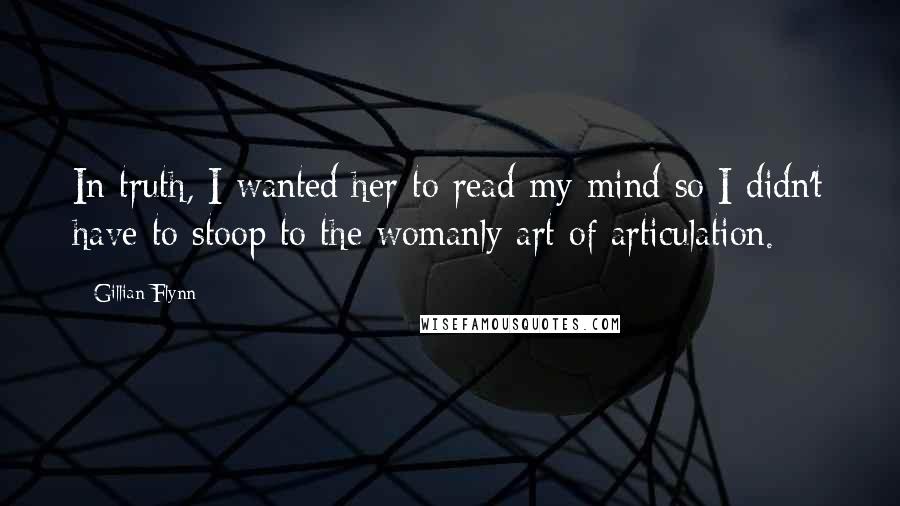 Gillian Flynn Quotes: In truth, I wanted her to read my mind so I didn't have to stoop to the womanly art of articulation.