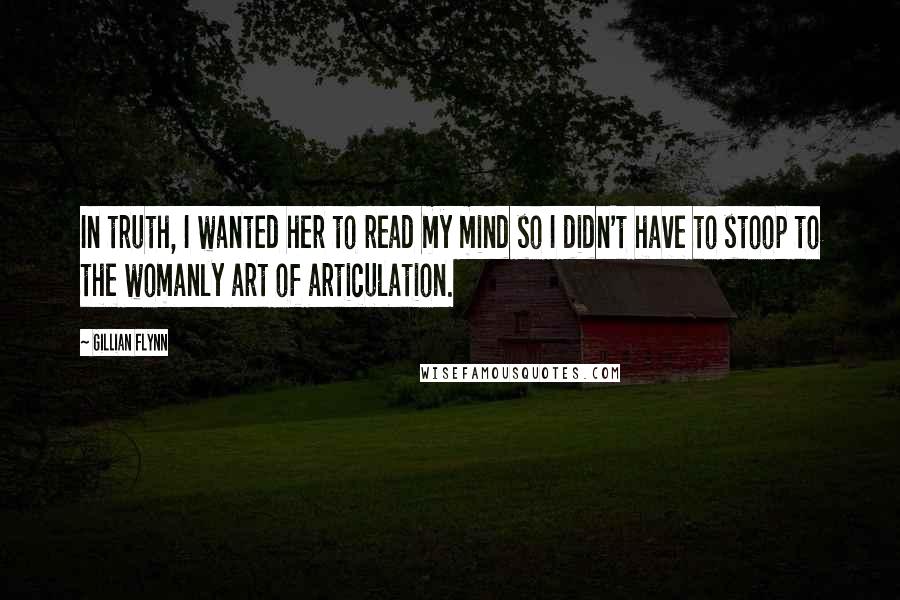 Gillian Flynn Quotes: In truth, I wanted her to read my mind so I didn't have to stoop to the womanly art of articulation.