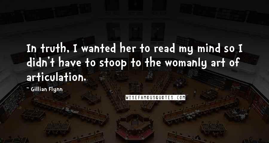 Gillian Flynn Quotes: In truth, I wanted her to read my mind so I didn't have to stoop to the womanly art of articulation.