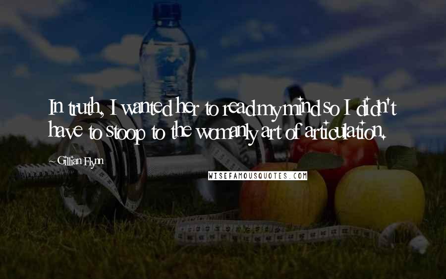 Gillian Flynn Quotes: In truth, I wanted her to read my mind so I didn't have to stoop to the womanly art of articulation.