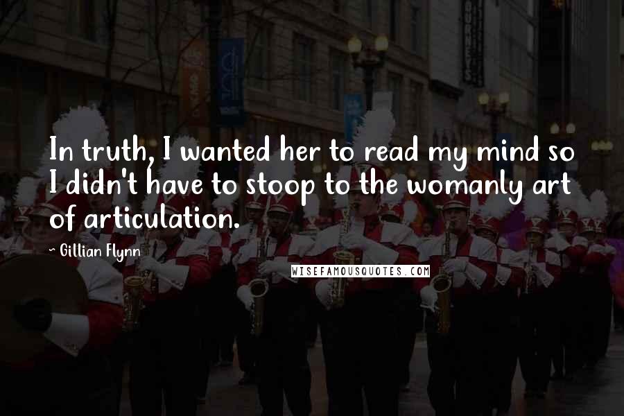 Gillian Flynn Quotes: In truth, I wanted her to read my mind so I didn't have to stoop to the womanly art of articulation.