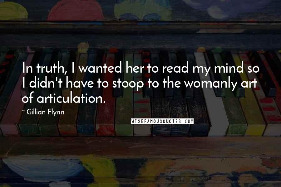 Gillian Flynn Quotes: In truth, I wanted her to read my mind so I didn't have to stoop to the womanly art of articulation.