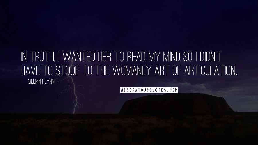 Gillian Flynn Quotes: In truth, I wanted her to read my mind so I didn't have to stoop to the womanly art of articulation.