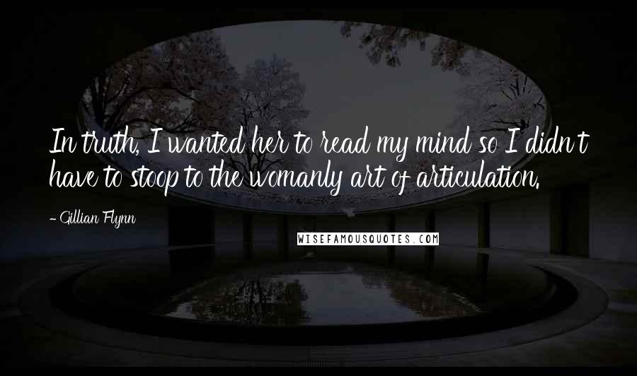 Gillian Flynn Quotes: In truth, I wanted her to read my mind so I didn't have to stoop to the womanly art of articulation.