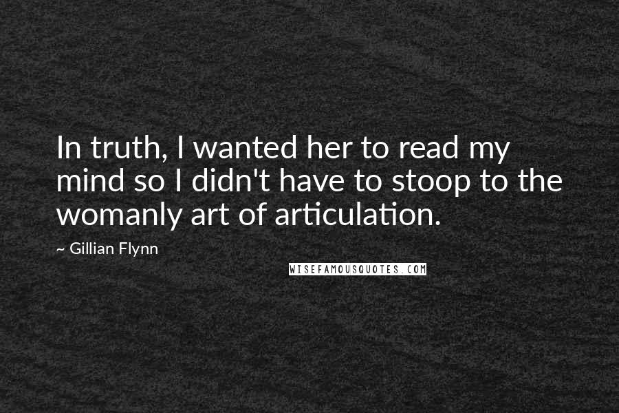 Gillian Flynn Quotes: In truth, I wanted her to read my mind so I didn't have to stoop to the womanly art of articulation.