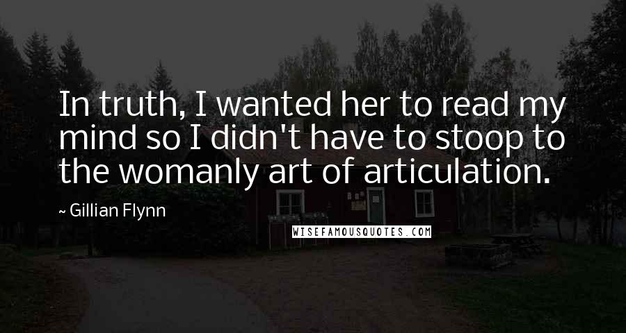 Gillian Flynn Quotes: In truth, I wanted her to read my mind so I didn't have to stoop to the womanly art of articulation.