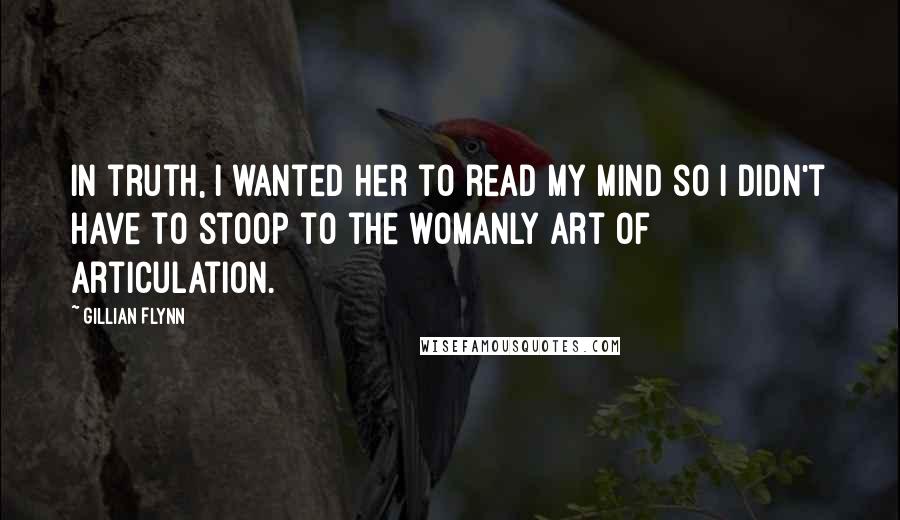 Gillian Flynn Quotes: In truth, I wanted her to read my mind so I didn't have to stoop to the womanly art of articulation.