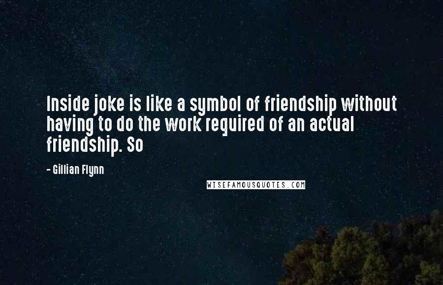 Gillian Flynn Quotes: Inside joke is like a symbol of friendship without having to do the work required of an actual friendship. So