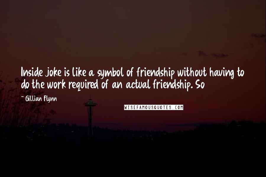 Gillian Flynn Quotes: Inside joke is like a symbol of friendship without having to do the work required of an actual friendship. So
