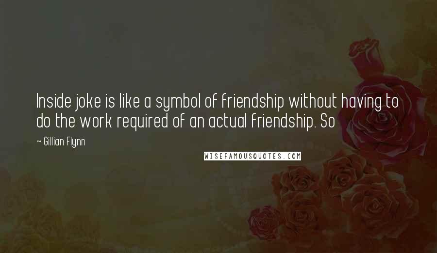 Gillian Flynn Quotes: Inside joke is like a symbol of friendship without having to do the work required of an actual friendship. So