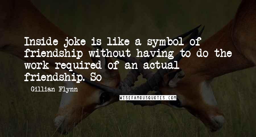 Gillian Flynn Quotes: Inside joke is like a symbol of friendship without having to do the work required of an actual friendship. So