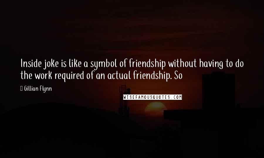 Gillian Flynn Quotes: Inside joke is like a symbol of friendship without having to do the work required of an actual friendship. So