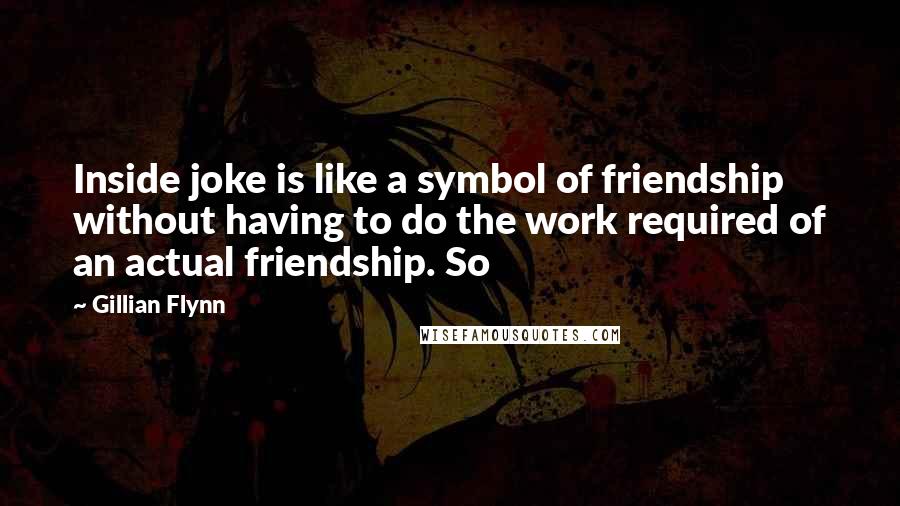 Gillian Flynn Quotes: Inside joke is like a symbol of friendship without having to do the work required of an actual friendship. So