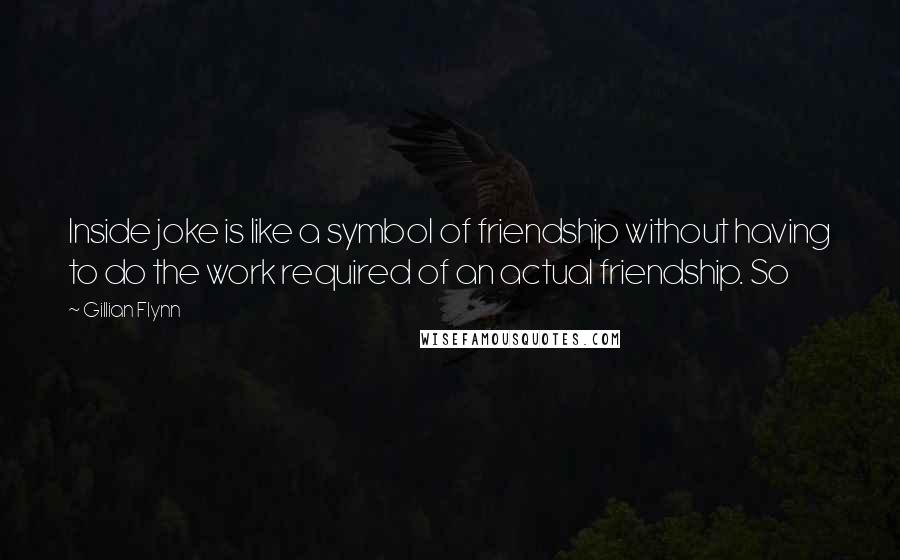 Gillian Flynn Quotes: Inside joke is like a symbol of friendship without having to do the work required of an actual friendship. So