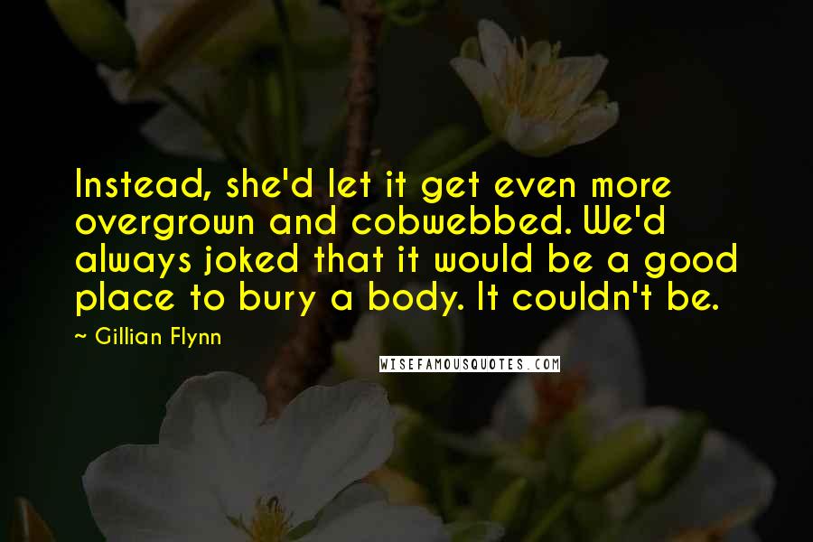 Gillian Flynn Quotes: Instead, she'd let it get even more overgrown and cobwebbed. We'd always joked that it would be a good place to bury a body. It couldn't be.