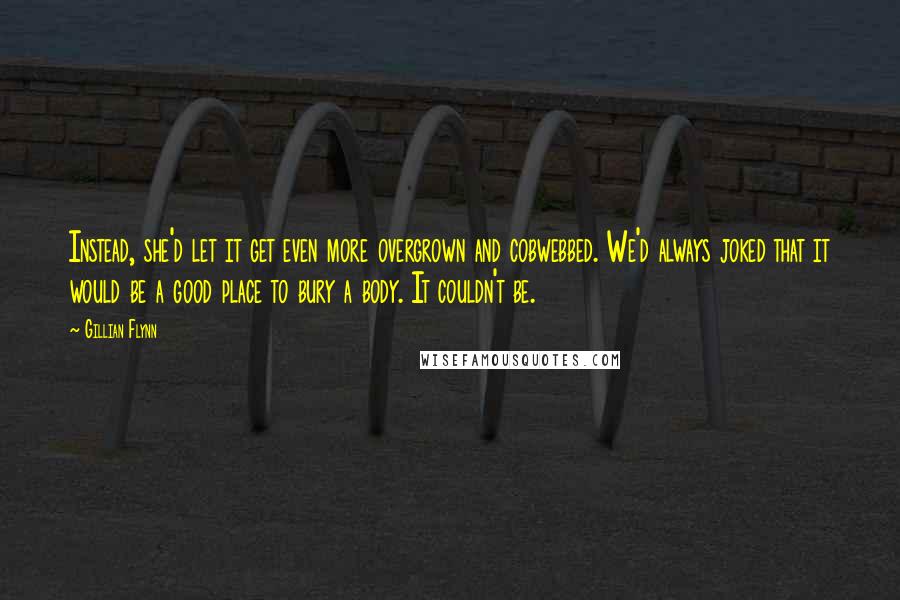 Gillian Flynn Quotes: Instead, she'd let it get even more overgrown and cobwebbed. We'd always joked that it would be a good place to bury a body. It couldn't be.