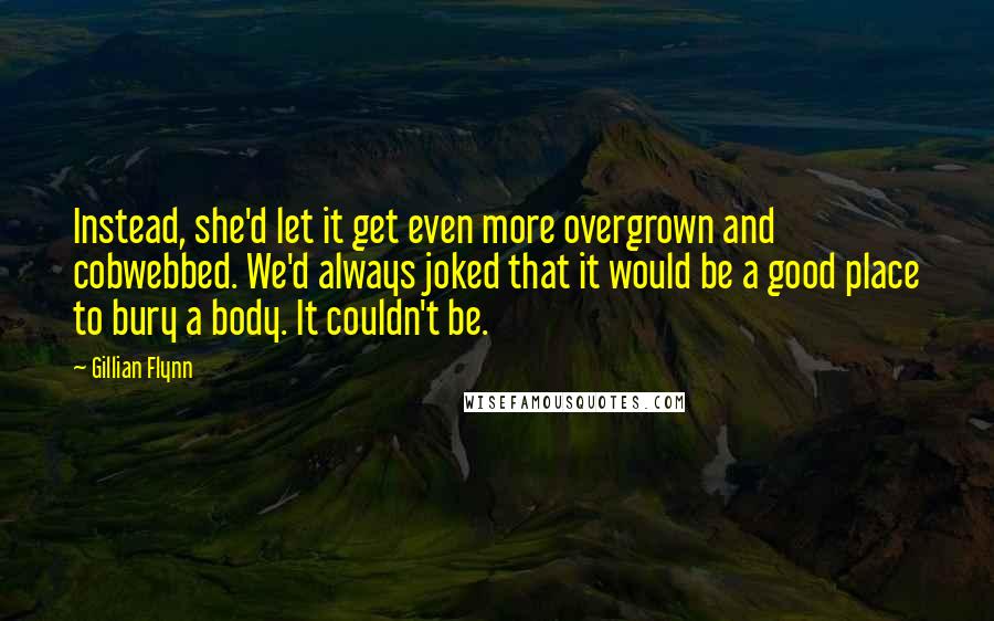 Gillian Flynn Quotes: Instead, she'd let it get even more overgrown and cobwebbed. We'd always joked that it would be a good place to bury a body. It couldn't be.