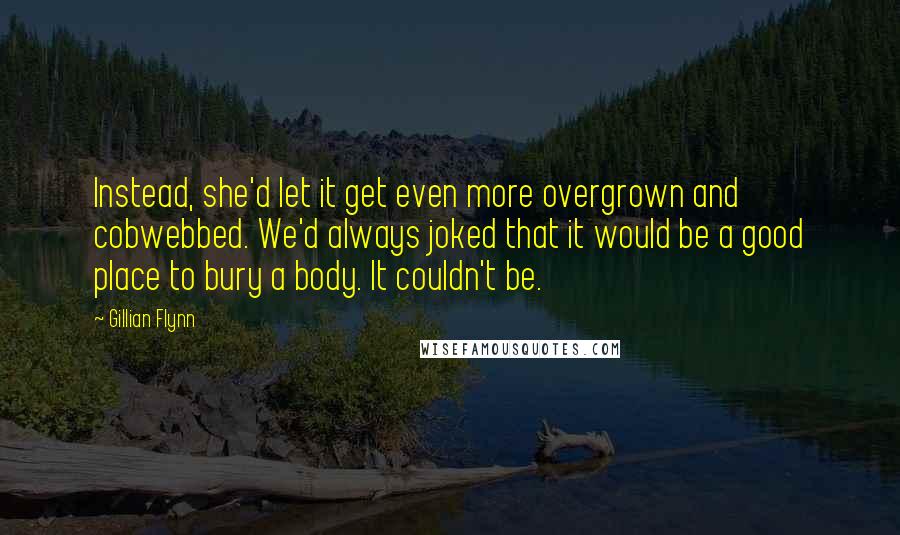 Gillian Flynn Quotes: Instead, she'd let it get even more overgrown and cobwebbed. We'd always joked that it would be a good place to bury a body. It couldn't be.