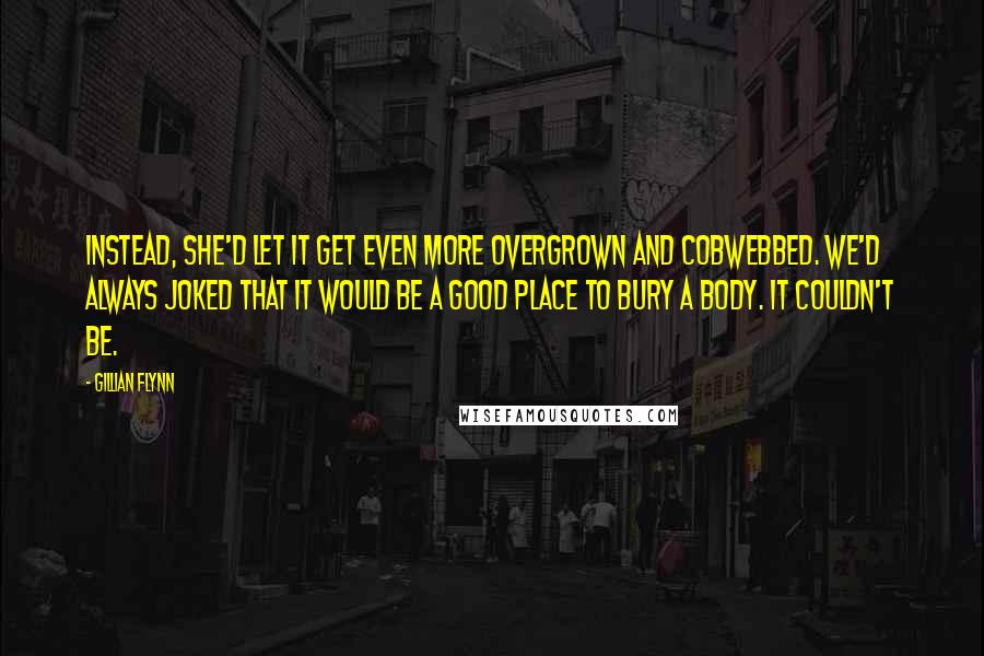 Gillian Flynn Quotes: Instead, she'd let it get even more overgrown and cobwebbed. We'd always joked that it would be a good place to bury a body. It couldn't be.