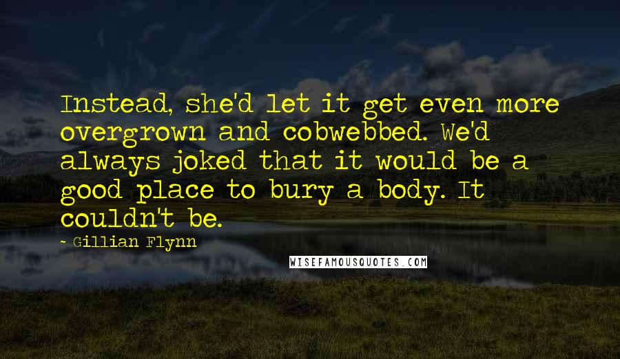 Gillian Flynn Quotes: Instead, she'd let it get even more overgrown and cobwebbed. We'd always joked that it would be a good place to bury a body. It couldn't be.