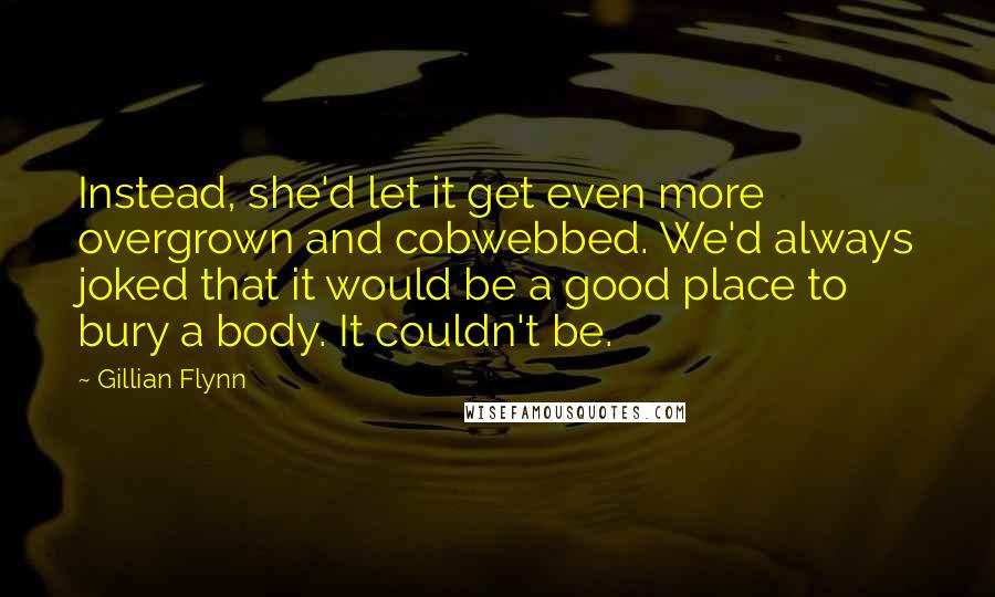 Gillian Flynn Quotes: Instead, she'd let it get even more overgrown and cobwebbed. We'd always joked that it would be a good place to bury a body. It couldn't be.