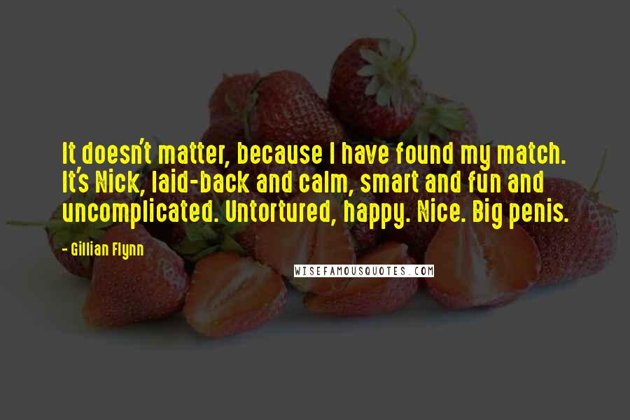Gillian Flynn Quotes: It doesn't matter, because I have found my match. It's Nick, laid-back and calm, smart and fun and uncomplicated. Untortured, happy. Nice. Big penis.
