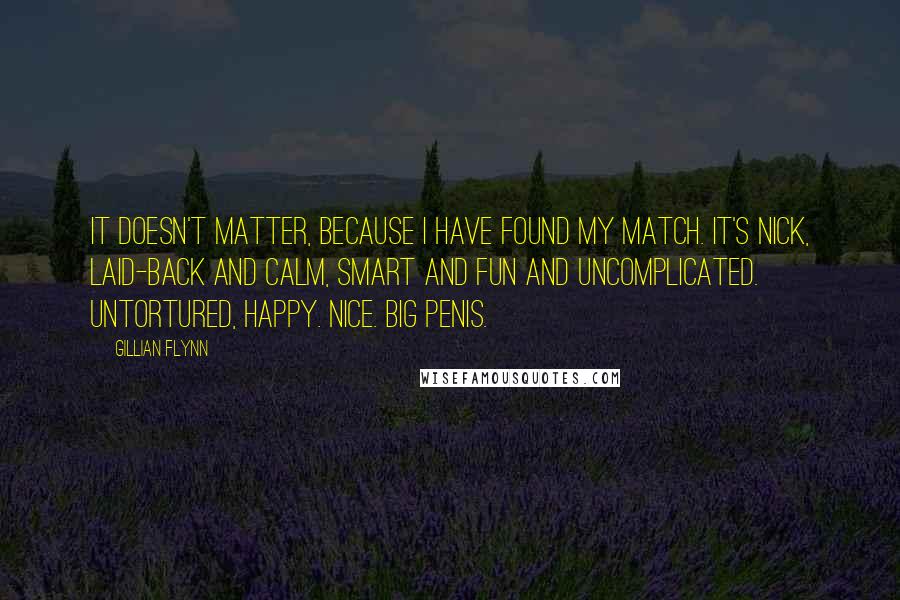 Gillian Flynn Quotes: It doesn't matter, because I have found my match. It's Nick, laid-back and calm, smart and fun and uncomplicated. Untortured, happy. Nice. Big penis.