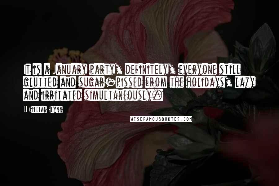 Gillian Flynn Quotes: It is a January party, definitely, everyone still glutted and sugar-pissed from the holidays, lazy and irritated simultaneously.